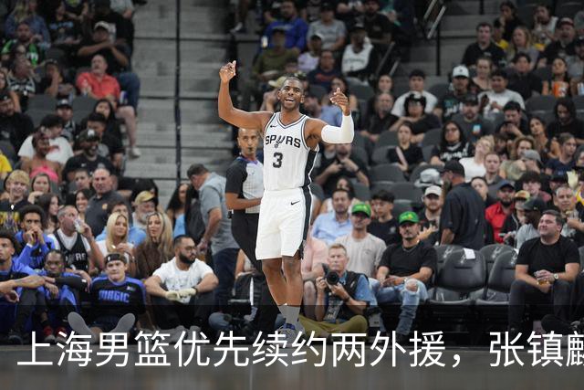 上海男篮优先续约两外援，张镇麟顶薪续约四年，潜力后卫续约三年