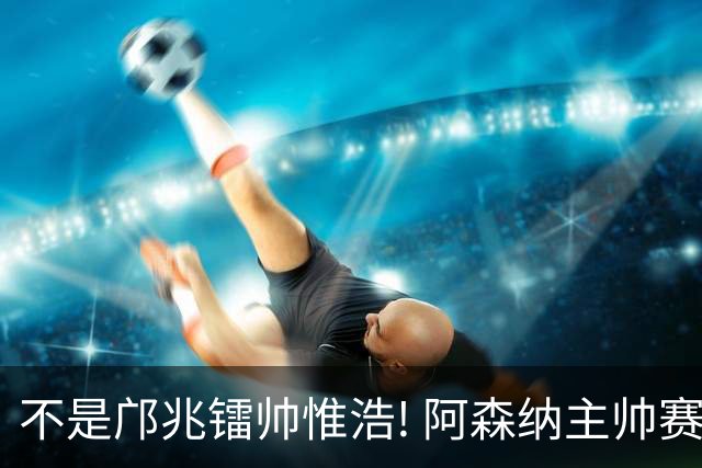 不是邝兆镭帅惟浩! 阿森纳主帅赛后盛赞U17一人: 他是中国足球未来!
