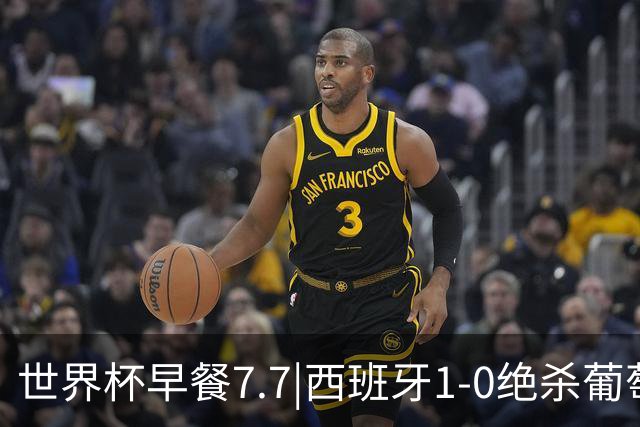 世界杯早餐7.7|西班牙1-0绝杀葡萄牙 中国男篮世预赛大胜中国台北