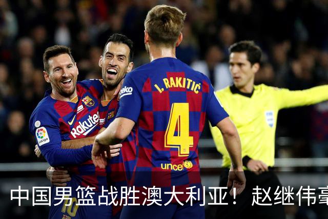 中国男篮战胜澳大利亚！赵继伟毫不客气提出批评，这又是为什么？