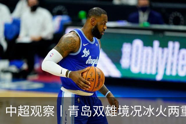 中超观察丨青岛双雄境况冰火两重天，下轮将迎最残酷的同城德比