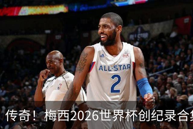 传奇！梅西2026世界杯创纪录合集：助攻王、三战决赛、最多MVP...