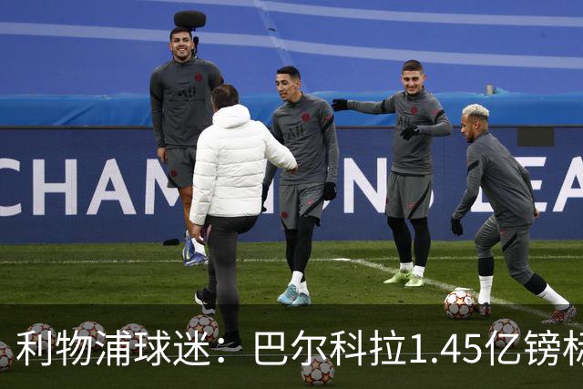 利物浦球迷：巴尔科拉1.45亿镑标价太离谱，维尼修斯才1.37亿