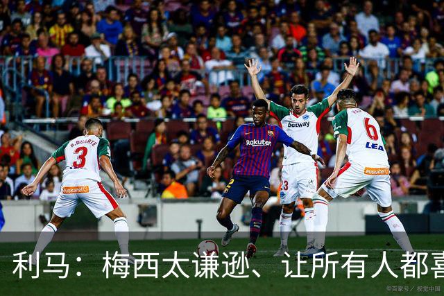 利马：梅西太谦逊、让所有人都喜欢他！他是体育第一人！