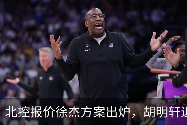 北控报价徐杰方案出炉，胡明轩退出国家队原因揭晓，杜锋爱徒手术