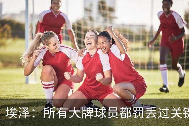 埃泽：所有大牌球员都罚丢过关键点球 关键是要有坚持下去的心态