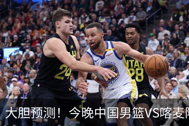 大胆预测！今晚中国男篮VS喀麦隆男篮，中国男篮将会获胜 原因有4点