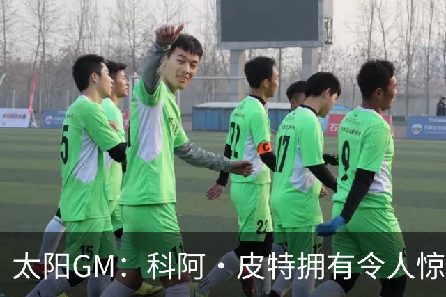 太阳GM：科阿·皮特拥有令人惊叹的球商和比赛阅读能力