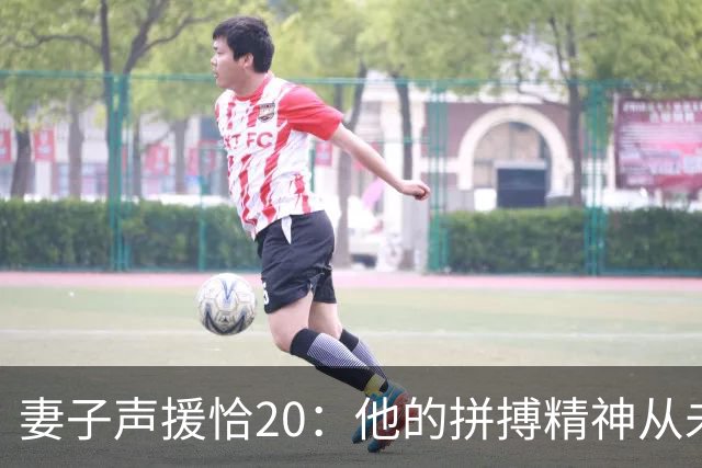 妻子声援恰20：他的拼搏精神从未改变，你们爱的不是足球而是胜利