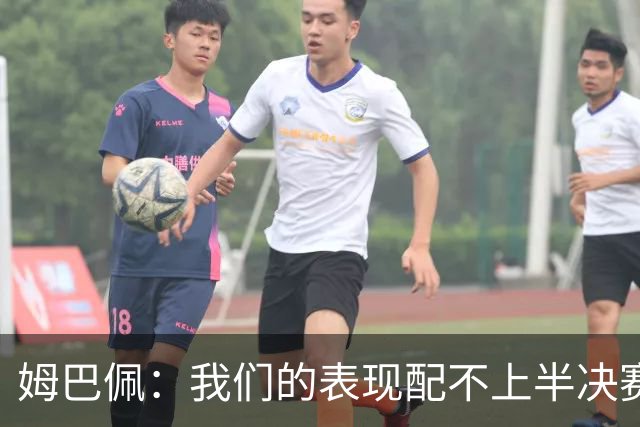 姆巴佩：我们的表现配不上半决赛水平，总是在中场错误的三抢二