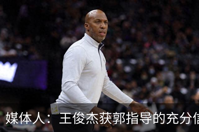 媒体人：王俊杰获郭指导的充分信任 拥有随时可以单打的战术特权