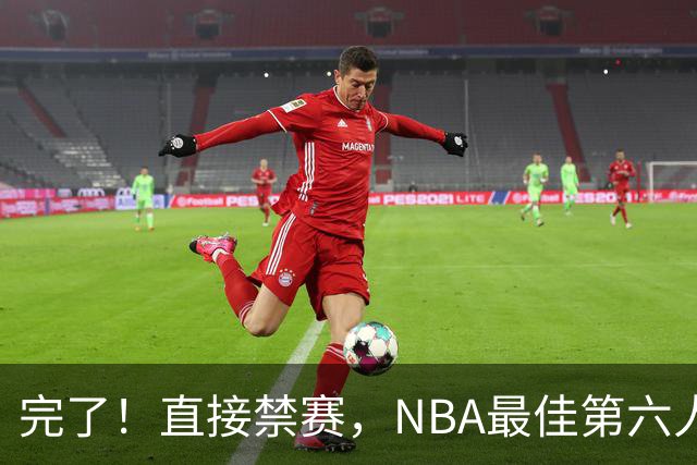 完了！直接禁赛，NBA最佳第六人啊！