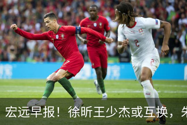 宏远早报！徐昕王少杰或互换，朱芳雨做重要决定，张文逸将续约