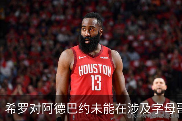 希罗对阿德巴约未能在涉及字母哥交易传闻中为自己发声，感到不满