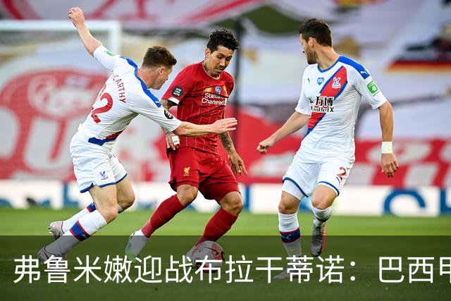 弗鲁米嫩迎战布拉干蒂诺：巴西甲重启，胡尔克首秀在即