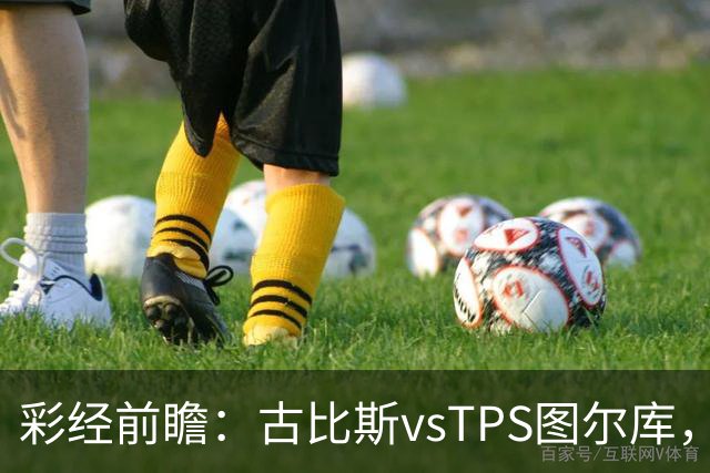彩经前瞻：古比斯vsTPS图尔库，客队能否掀翻领头羊