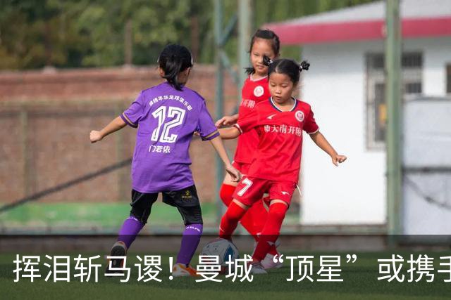 挥泪斩马谡！曼城“顶星”或携手离队！马雷斯卡钦点两大强援