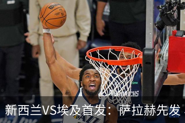 新西兰VS埃及首发：萨拉赫先发 马尔穆什伍德出战