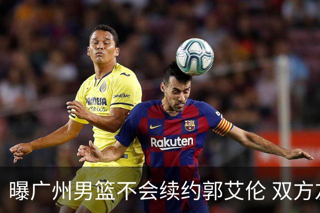 曝广州男篮不会续约郭艾伦 双方友好协商不再合作