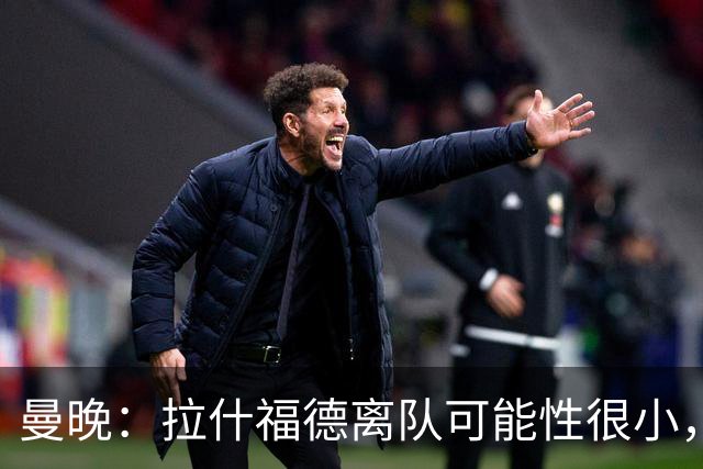 曼晚：拉什福德离队可能性很小，曼联引进成熟左边锋可能性在降低