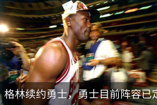 格林续约勇士，勇士目前阵容已定型，后续的补强将极为艰难