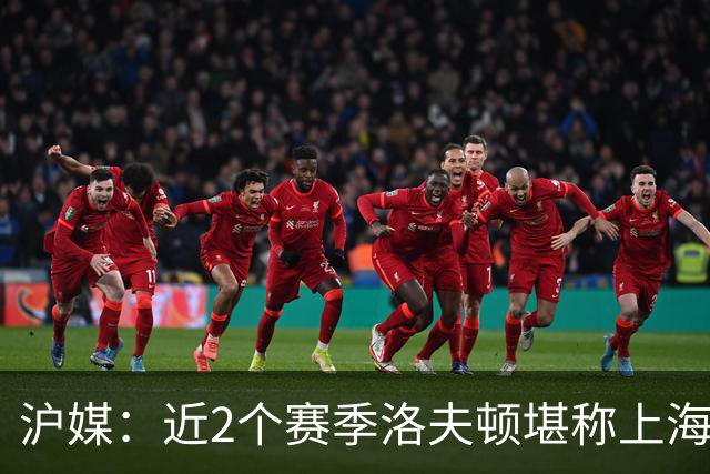 沪媒：近2个赛季洛夫顿堪称上海核心外援 薪资分歧是分手核心原因