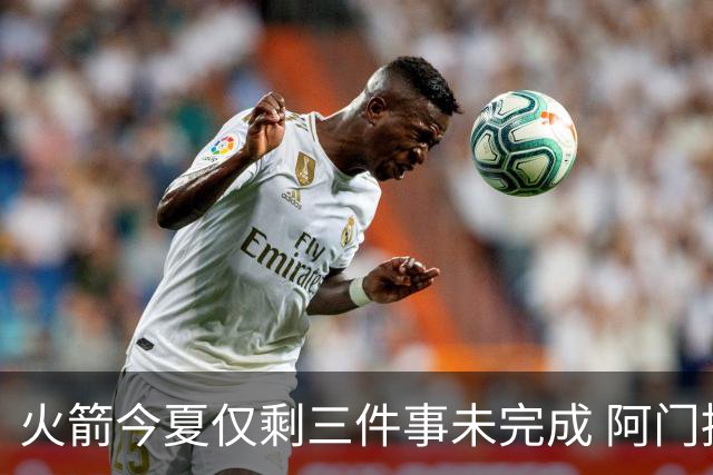 火箭今夏仅剩三件事未完成 阿门提前续约前景成谜？