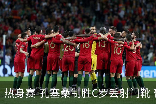 热身赛-孔塞桑制胜C罗丢射门靴 葡萄牙2-1尼日利亚