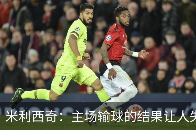 米利西奇：主场输球的结果让人失望，会全力优化球队阵容与战术