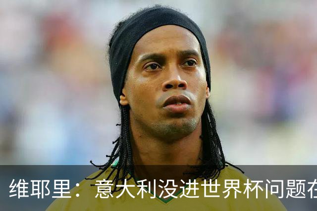维耶里：意大利没进世界杯问题在体制 出路在于有效培养年轻球员