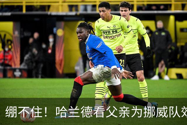 绷不住！哈兰德看父亲为挪威队效力照：我从未见过他有这么长头发