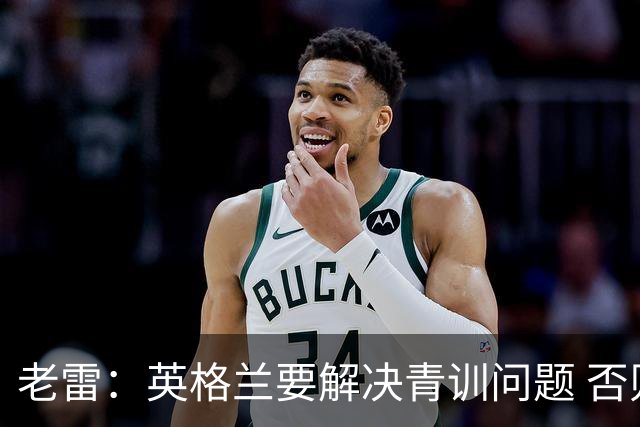 老雷：英格兰要解决青训问题 否则会像意大利般在家看世界杯