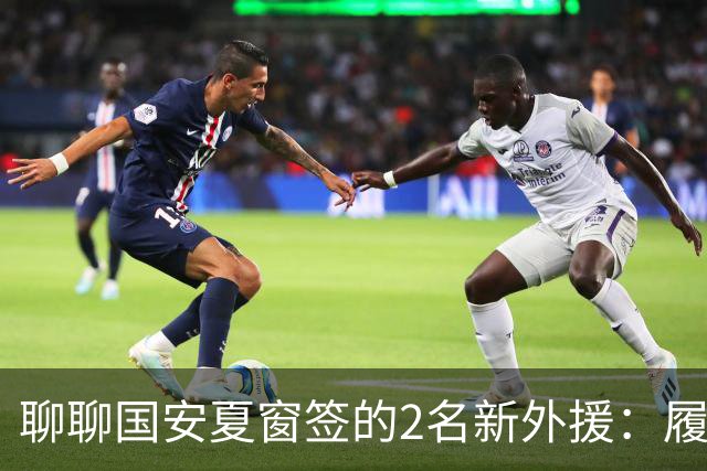 聊聊国安夏窗签的2名新外援：履历很漂亮，但球迷的期望别太高
