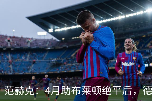 范赫克：4月助布莱顿绝平后，德泽尔比爆粗口称我想让热刺降级