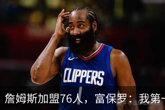 詹姆斯加盟76人，富保罗：我第一次看到他重新像个孩子一样