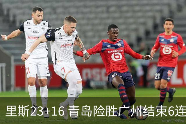 里斯23+16 青岛险胜广州结束6连败 祝铭震15分