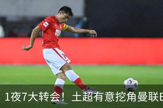 1夜7大转会！土超有意挖角曼联B费，枪手想免签斯通斯！