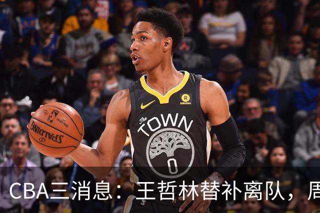 CBA三消息：王哲林替补离队，周鹏左右为难，广东给徐杰找接班人