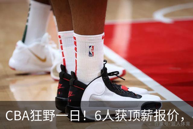 CBA狂野一日！6人获顶薪报价，4笔交易确定，广东北京上海都有动作
