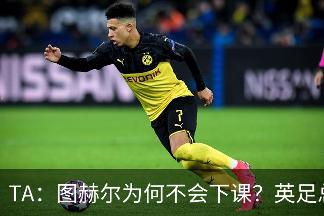 TA：图赫尔为何不会下课？英足总早已为世界杯失利设计合同条款